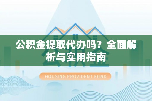 宜城公积金提取代办吗？全面解析与实用指南