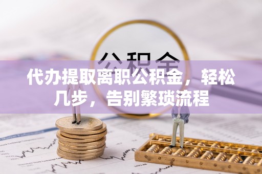 宜城代办提取离职公积金，轻松几步，告别繁琐流程