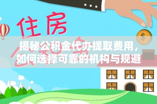 宜城揭秘公积金代办提取费用，如何选择可靠的机构与规避潜在风险