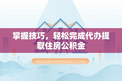 宜城掌握技巧，轻松完成代办提取住房公积金