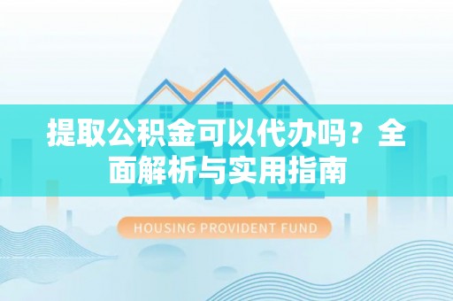 宜城提取公积金可以代办吗？全面解析与实用指南