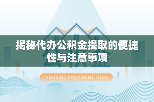 宜城揭秘代办公积金提取的便捷性与注意事项