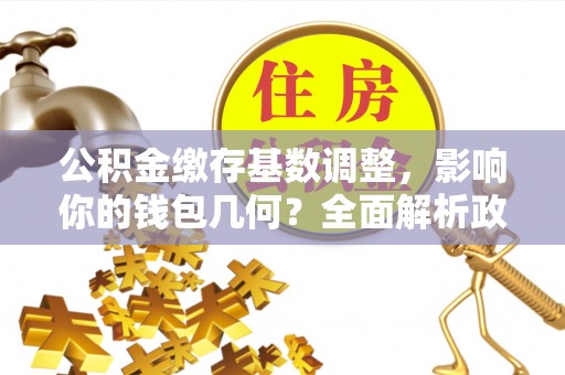 宜城公积金缴存基数调整，影响你的钱包几何？全面解析政策与实际收益