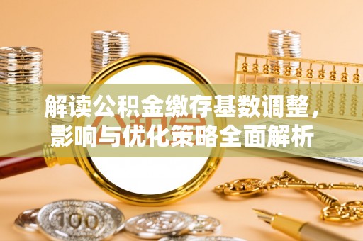 宜城解读公积金缴存基数调整，影响与优化策略全面解析