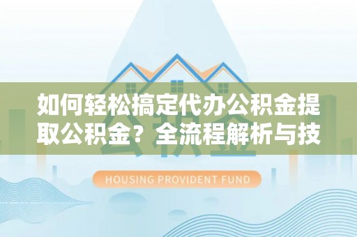 宜城如何轻松搞定代办公积金提取公积金？全流程解析与技巧分享