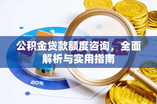 宜城公积金贷款额度咨询，全面解析与实用指南
