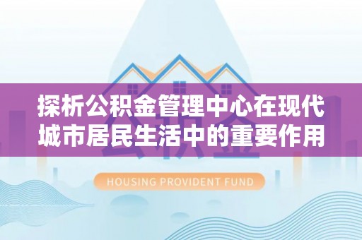 宜城探析公积金管理中心在现代城市居民生活中的重要作用