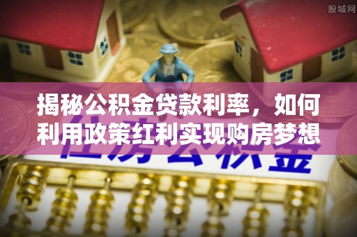 宜城揭秘公积金贷款利率，如何利用政策红利实现购房梦想？