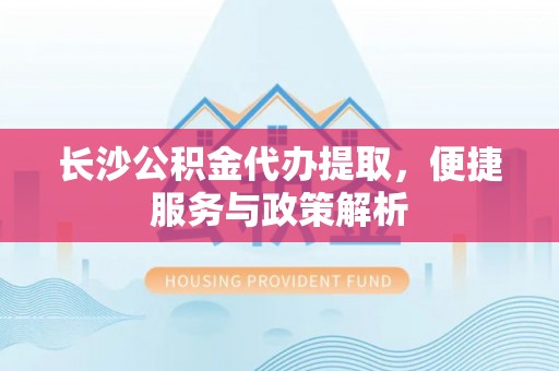 宜城长沙公积金代办提取，便捷服务与政策解析