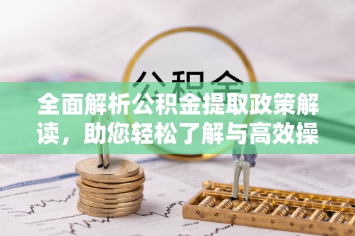 宜城全面解析公积金提取政策解读，助您轻松了解与高效操作