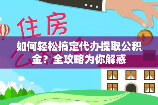 宜城如何轻松搞定代办提取公积金？全攻略为你解惑