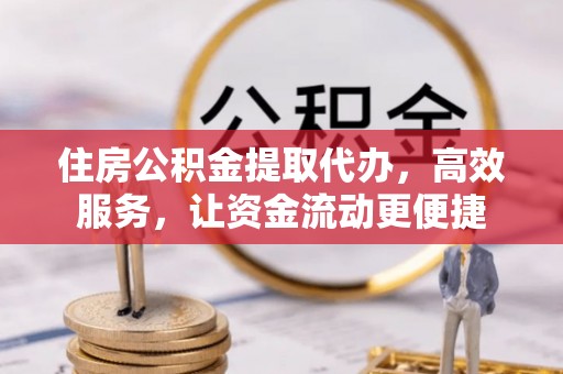 宜城住房公积金提取代办，高效服务，让资金流动更便捷