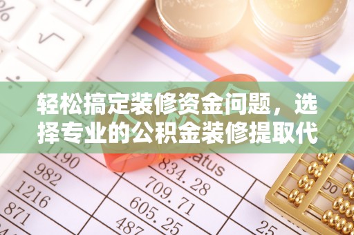 宜城轻松搞定装修资金问题，选择专业的公积金装修提取代办服务