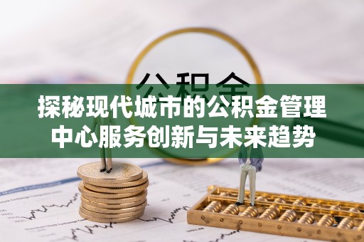宜城探秘现代城市的公积金管理中心服务创新与未来趋势
