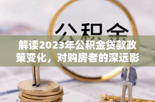 宜城解读2023年公积金贷款政策变化，对购房者的深远影响