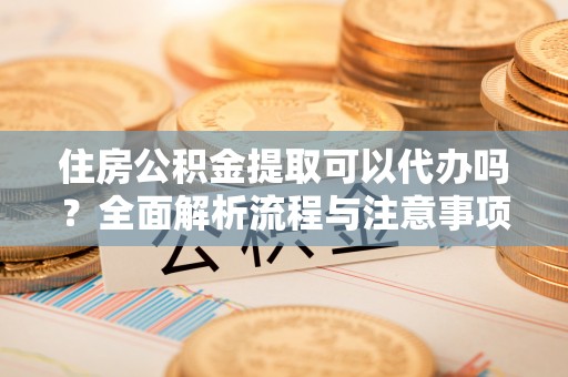 宜城住房公积金提取可以代办吗？全面解析流程与注意事项