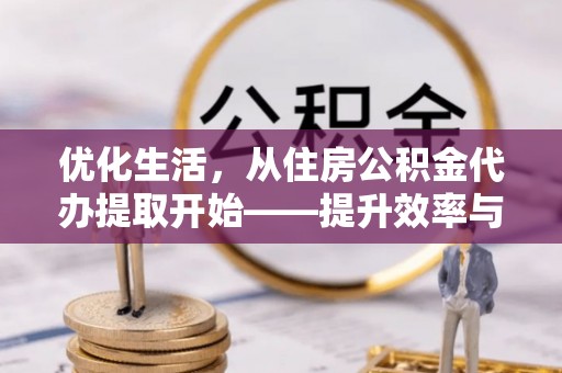 宜城优化生活，从住房公积金代办提取开始——提升效率与便捷的秘诀