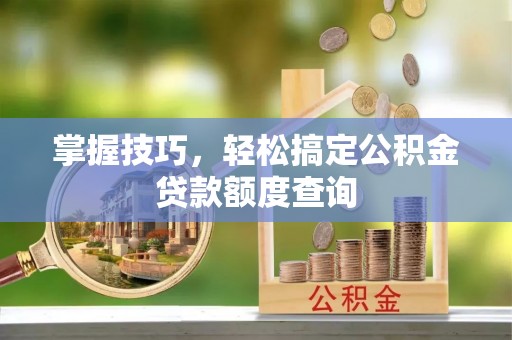 宜城掌握技巧，轻松搞定公积金贷款额度查询