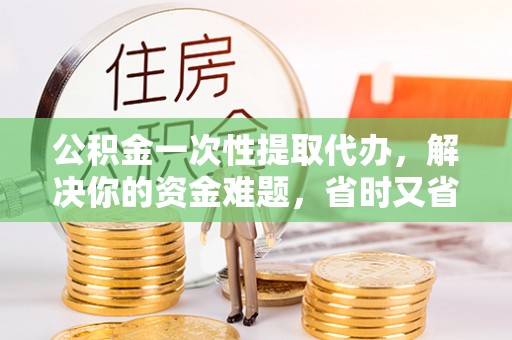 宜城公积金一次性提取代办，解决你的资金难题，省时又省心