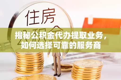 宜城揭秘公积金代办提取业务，如何选择可靠的服务商