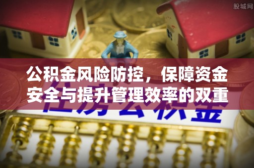宜城公积金风险防控，保障资金安全与提升管理效率的双重探索