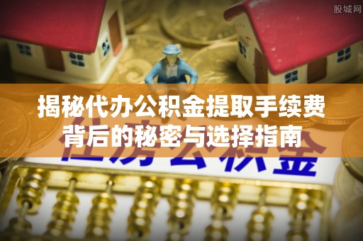 宜城揭秘代办公积金提取手续费背后的秘密与选择指南