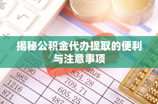 宜城揭秘公积金代办提取的便利与注意事项
