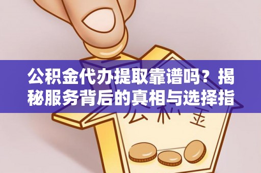宜城公积金代办提取靠谱吗？揭秘服务背后的真相与选择指南