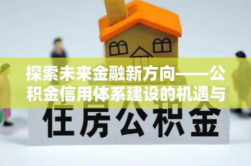 宜城探索未来金融新方向——公积金信用体系建设的机遇与挑战