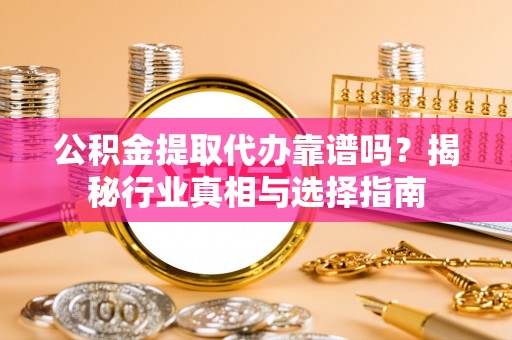 宜城公积金提取代办靠谱吗？揭秘行业真相与选择指南