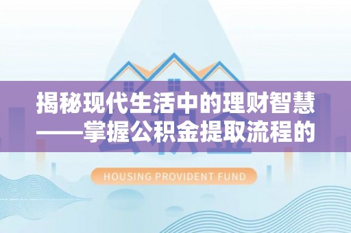 宜城揭秘现代生活中的理财智慧——掌握公积金提取流程的必备指南