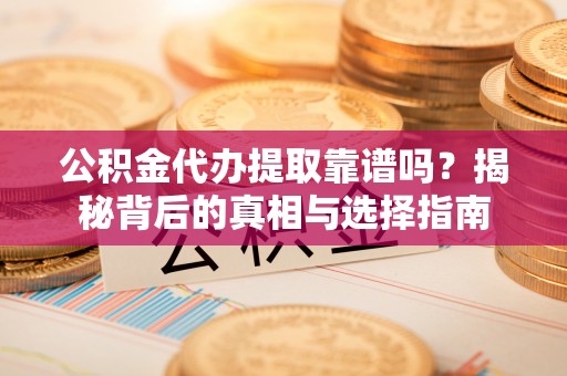 宜城公积金代办提取靠谱吗？揭秘背后的真相与选择指南