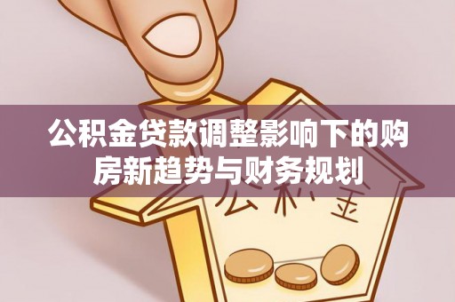 宜城公积金贷款调整影响下的购房新趋势与财务规划