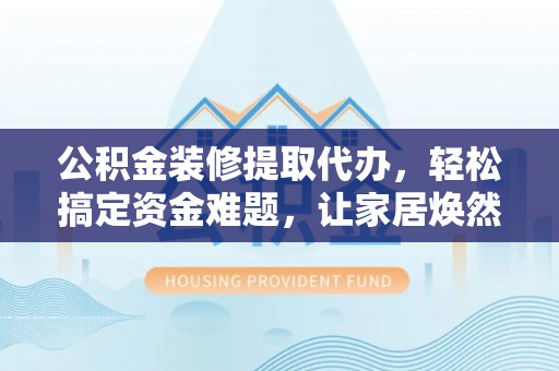 宜城公积金装修提取代办，轻松搞定资金难题，让家居焕然一新
