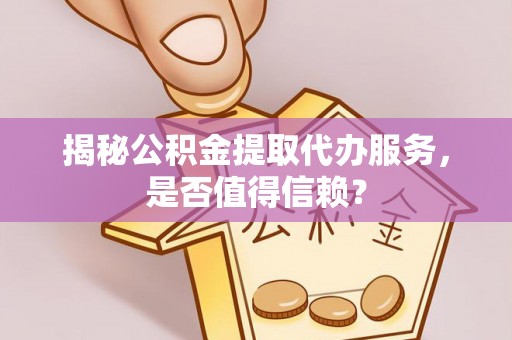 宜城揭秘公积金提取代办服务，是否值得信赖？