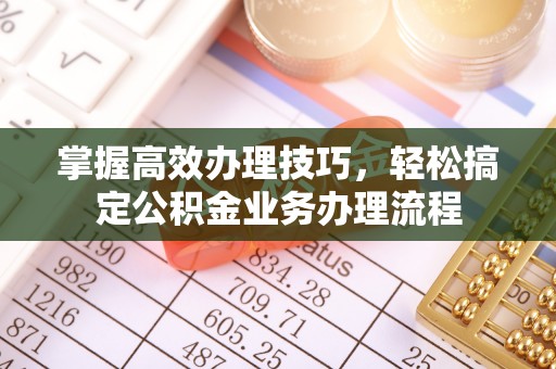 宜城掌握高效办理技巧，轻松搞定公积金业务办理流程