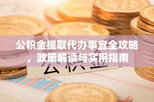 宜城公积金提取代办事宜全攻略，政策解读与实用指南