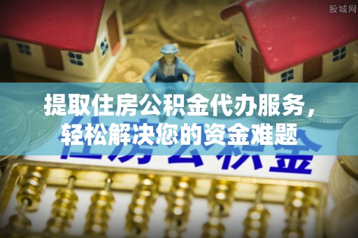宜城提取住房公积金代办服务，轻松解决您的资金难题