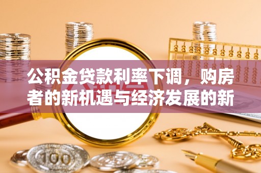 宜城公积金贷款利率下调，购房者的新机遇与经济发展的新动力