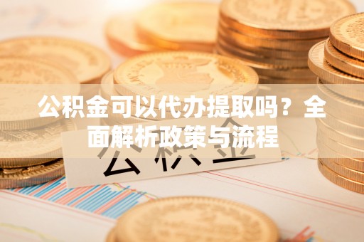 宜城公积金可以代办提取吗？全面解析政策与流程