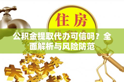 宜城公积金提取代办可信吗？全面解析与风险防范